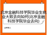 北京金融科技学院毕业生就业大致去向如何(北京金融科技学院毕业去向)