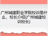 广州城建职业学院校训是什么，校长介绍(广州城建校训校长)