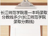 长江师范学院是一本吗录取分数线多少(长江师范学院录取分数线)