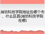 潍坊科技学院地址在哪个市，什么区县(潍坊科技学院在哪)