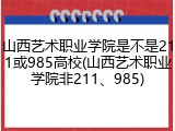山西艺术职业学院是不是211或985高校(山西艺术职业学院非211、985)