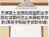 天津国土资源和房屋职业学院在读期间怎么申请助学贷款(津房学院助学贷款申请)