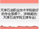 天津石油职业技术学院最好的专业是哪个，详细阐述(天津石油学院王牌专业)