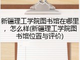 新疆理工学院图书馆在哪里，怎么样(新疆理工学院图书馆位置与评价)