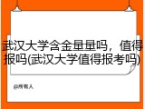 武汉大学含金量量吗，值得报吗(武汉大学值得报考吗)