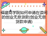 福建商学院如何申请在读间的创业无息贷款(创业无息贷款申请)