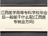 江西医学高等专科学校毕业后一般能干什么呢(江西医专就业方向)