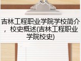 吉林工程职业学院学校简介，校史概述(吉林工程职业学院校史)