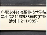广州涉外经济职业技术学院是不是211或985高校(广州涉外非211/985)