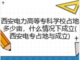 西安电力高等专科学校占地多少亩，什么情况下成立(西安电专占地与成立)