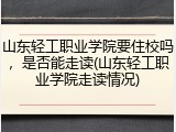 山东轻工职业学院要住校吗，是否能走读(山东轻工职业学院走读情况)