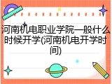 河南机电职业学院一般什么时候开学(河南机电开学时间)