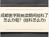 成都医学院就读期间挂科了怎么办呢？(挂科怎么办)