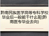 黔南民族医学高等专科学校毕业后一般能干什么呢(黔南医专毕业去向)