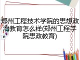 郑州工程技术学院的思想政治教育怎么样(郑州工程学院思政教育)