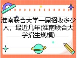 淮南联合大学一届招收多少人，最近几年(淮南联合大学招生规模)