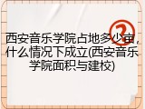 西安音乐学院占地多少亩，什么情况下成立(西安音乐学院面积与建校)