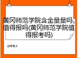 黄冈师范学院含金量量吗，值得报吗(黄冈师范学院值得报考吗)