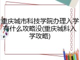 重庆城市科技学院办理入学有什么攻略没(重庆城科入学攻略)