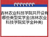 吉林农业科技学院共开设有哪些类型奖学金(吉林农业科技学院奖学金种类)