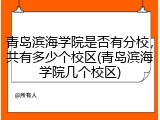 青岛滨海学院是否有分校，共有多少个校区(青岛滨海学院几个校区)