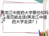 黑龙江中医药大学要住校吗，是否能走读(黑龙江中医药大学走读？)