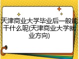 天津商业大学毕业后一般能干什么呢(天津商业大学就业方向)