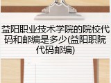 益阳职业技术学院的院校代码和邮编是多少(益阳职院代码邮编)