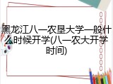 黑龙江八一农垦大学一般什么时候开学(八一农大开学时间)