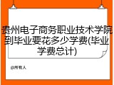 贵州电子商务职业技术学院到毕业要花多少学费(毕业学费总计)