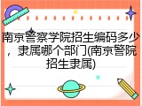 南京警察学院招生编码多少，隶属哪个部门(南京警院招生隶属)