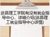 武昌理工学院有没有就业指导中心，详细介绍(武昌理工就业指导中心详情)