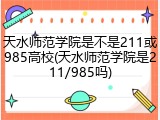天水师范学院是不是211或985高校(天水师范学院是211/985吗)