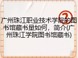 广州珠江职业技术学院的图书馆藏书量如何，简介(广州珠江学院图书馆藏书)