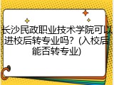 长沙民政职业技术学院可以进校后转专业吗？(入校后能否转专业)