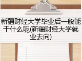 新疆财经大学毕业后一般能干什么呢(新疆财经大学就业去向)