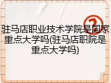 驻马店职业技术学院是国家重点大学吗(驻马店职院是重点大学吗)