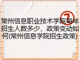 常州信息职业技术学院每年招生人数多少，政策变动如何(常州信息学院招生政策)