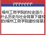 福州工商学院的校史简介，什么历史与社会背景下建校的(福州工商学院建校背景)