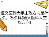 遵义医科大学主攻方向是什么，怎么样(遵义医科大主攻方向)