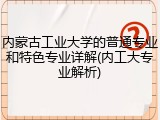 内蒙古工业大学的普通专业和特色专业详解(内工大专业解析)