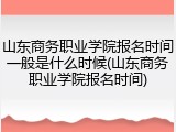 山东商务职业学院报名时间一般是什么时候(山东商务职业学院报名时间)