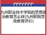 九州职业技术学院的思想政治教育怎么样(九州职院思政教育评价)