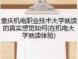 重庆机电职业技术大学就读的真实感觉如何(在机电大学就读体验)