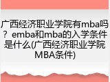 广西经济职业学院有mba吗？emba和mba的入学条件是什么(广西经济职业学院MBA条件)
