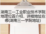 湖南三一工业职业技术学院地理位置介绍，详细地址在哪(湖南三一学院地址)