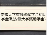 安徽大学有哪些奖学金和助学金呢(安徽大学奖助学金)