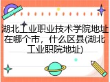 湖北工业职业技术学院地址在哪个市，什么区县(湖北工业职院地址)