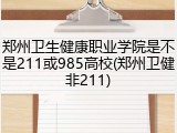 郑州卫生健康职业学院是不是211或985高校(郑州卫健非211)