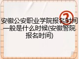 安徽公安职业学院报名时间一般是什么时候(安徽警院报名时间)